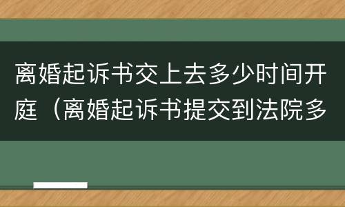 离婚起诉书交上去多少时间开庭（离婚起诉书提交到法院多久立案）