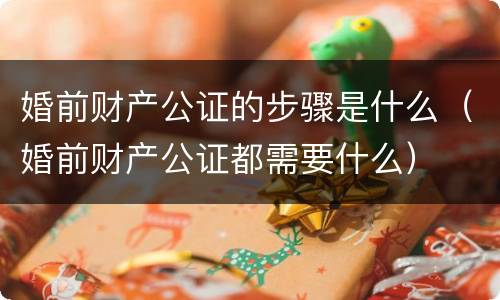 婚前财产公证的步骤是什么（婚前财产公证都需要什么）