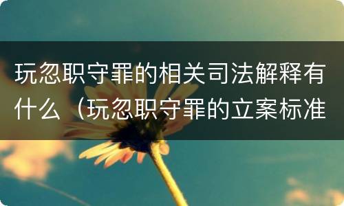 玩忽职守罪的相关司法解释有什么（玩忽职守罪的立案标准与司法解释）