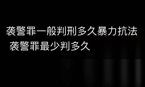 袭警罪一般判刑多久暴力抗法 袭警罪最少判多久