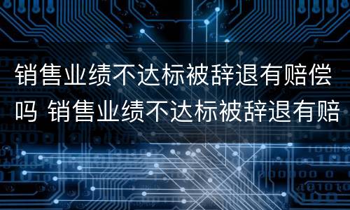 销售业绩不达标被辞退有赔偿吗 销售业绩不达标被辞退有赔偿吗合法吗