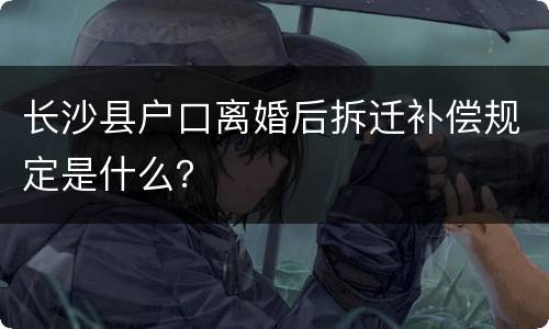 长沙县户口离婚后拆迁补偿规定是什么？