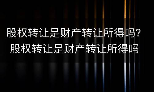 股权转让是财产转让所得吗？ 股权转让是财产转让所得吗