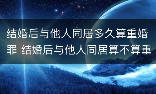 结婚后与他人同居多久算重婚罪 结婚后与他人同居算不算重婚