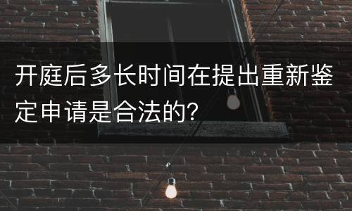 开庭后多长时间在提出重新鉴定申请是合法的？