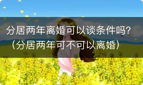 分居两年离婚可以谈条件吗？（分居两年可不可以离婚）