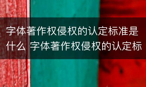 字体著作权侵权的认定标准是什么 字体著作权侵权的认定标准是什么呢