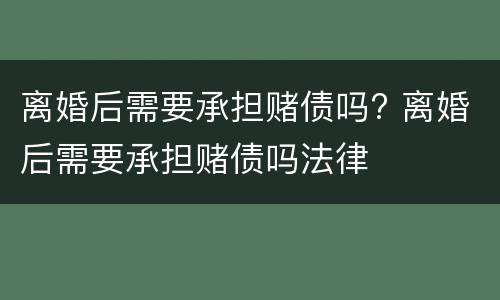 离婚后需要承担赌债吗? 离婚后需要承担赌债吗法律