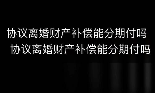 协议离婚财产补偿能分期付吗 协议离婚财产补偿能分期付吗