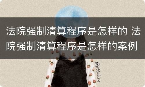 法院强制清算程序是怎样的 法院强制清算程序是怎样的案例