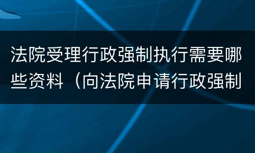 法院受理行政强制执行需要哪些资料（向法院申请行政强制执行）