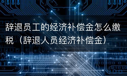 辞退员工的经济补偿金怎么缴税（辞退人员经济补偿金）