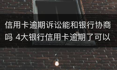 信用卡逾期诉讼能和银行协商吗 4大银行信用卡逾期了可以协商吗?