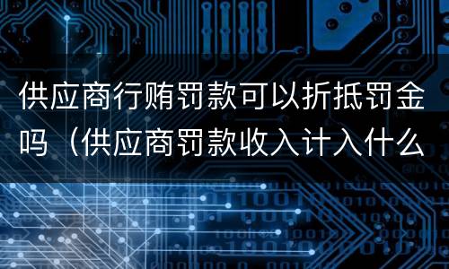 供应商行贿罚款可以折抵罚金吗（供应商罚款收入计入什么科目）