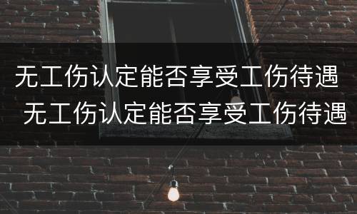 无工伤认定能否享受工伤待遇 无工伤认定能否享受工伤待遇补贴
