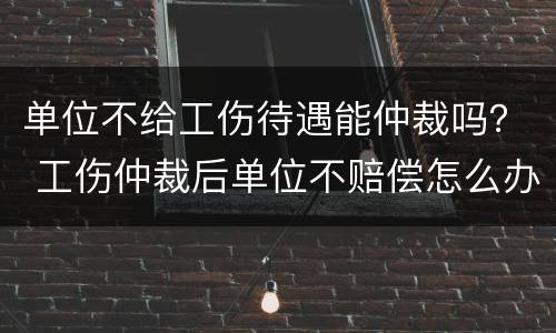 单位不给工伤待遇能仲裁吗？ 工伤仲裁后单位不赔偿怎么办