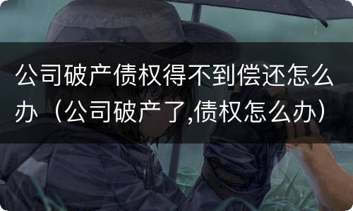 公司破产债权得不到偿还怎么办（公司破产了,债权怎么办）