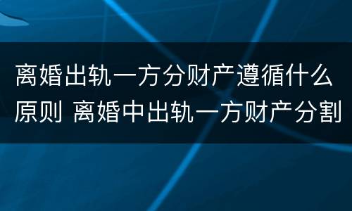 离婚出轨一方分财产遵循什么原则 离婚中出轨一方财产分割