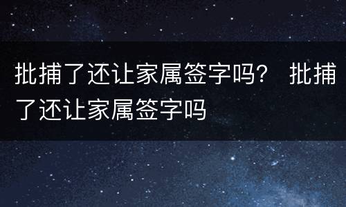 批捕了还让家属签字吗？ 批捕了还让家属签字吗