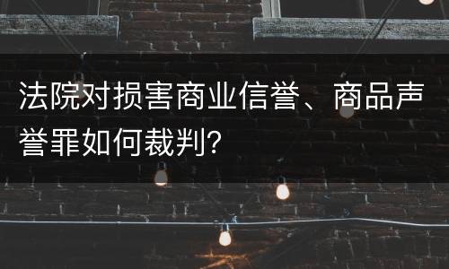 法院对损害商业信誉、商品声誉罪如何裁判？