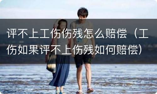评不上工伤伤残怎么赔偿（工伤如果评不上伤残如何赔偿）