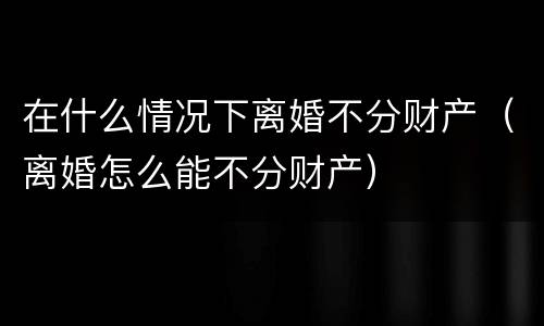 在什么情况下离婚不分财产（离婚怎么能不分财产）