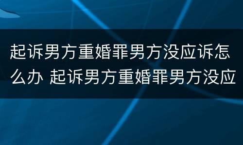 起诉男方重婚罪男方没应诉怎么办 起诉男方重婚罪男方没应诉怎么办理