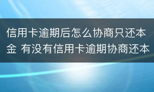 信用卡逾期后怎么协商只还本金 有没有信用卡逾期协商还本金成功了的