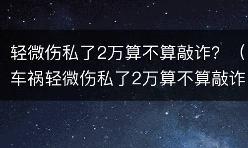 轻微伤私了2万算不算敲诈？（车祸轻微伤私了2万算不算敲诈）