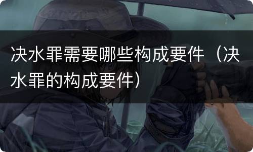 决水罪需要哪些构成要件（决水罪的构成要件）