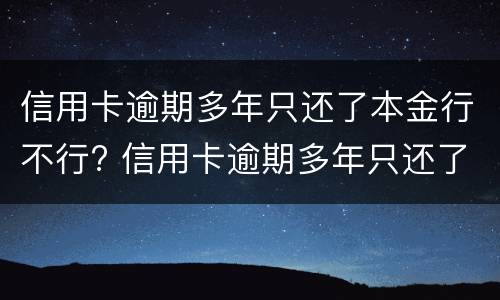 信用卡逾期多年只还了本金行不行? 信用卡逾期多年只还了本金行不行