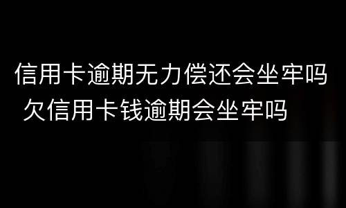 信用卡逾期无力偿还会坐牢吗 欠信用卡钱逾期会坐牢吗