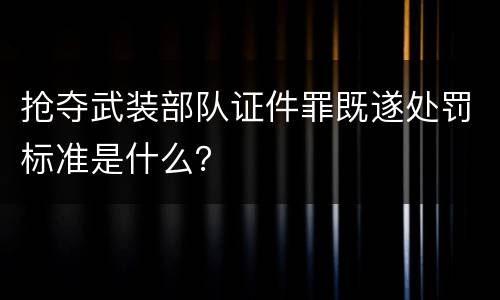 抢夺武装部队证件罪既遂处罚标准是什么？