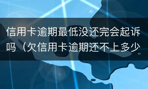 信用卡逾期最低没还完会起诉吗（欠信用卡逾期还不上多少就可以起诉了）