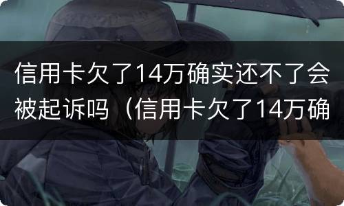 信用卡欠了14万确实还不了会被起诉吗（信用卡欠了14万确实还不了会被起诉吗）