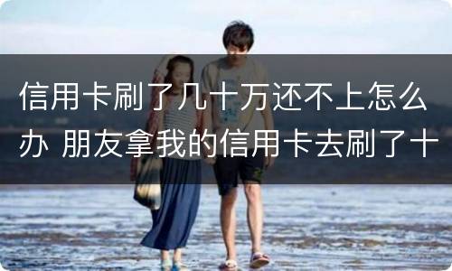 信用卡刷了几十万还不上怎么办 朋友拿我的信用卡去刷了十几万还不起