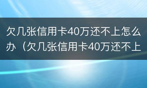 欠几张信用卡40万还不上怎么办（欠几张信用卡40万还不上怎么办呢）