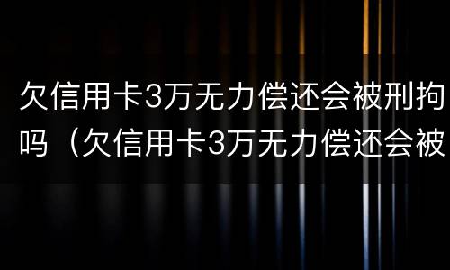 欠信用卡3万无力偿还会被刑拘吗（欠信用卡3万无力偿还会被刑拘吗知乎）
