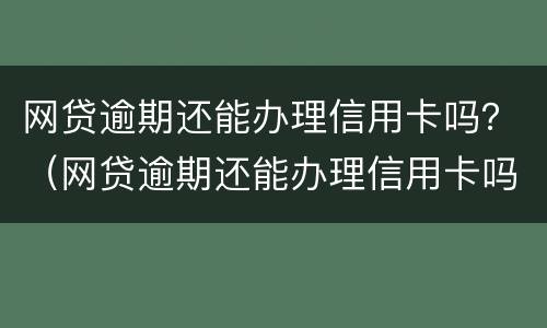 网贷逾期还能办理信用卡吗？（网贷逾期还能办理信用卡吗知乎）