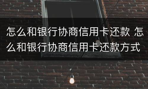 怎么和银行协商信用卡还款 怎么和银行协商信用卡还款方式