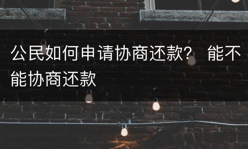 公民如何申请协商还款？ 能不能协商还款