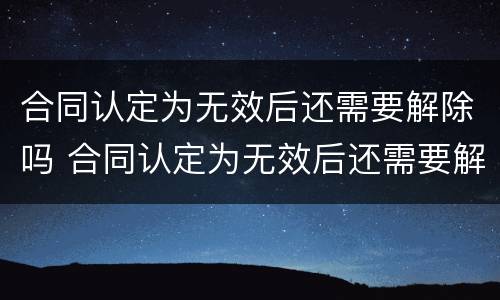 合同认定为无效后还需要解除吗 合同认定为无效后还需要解除吗