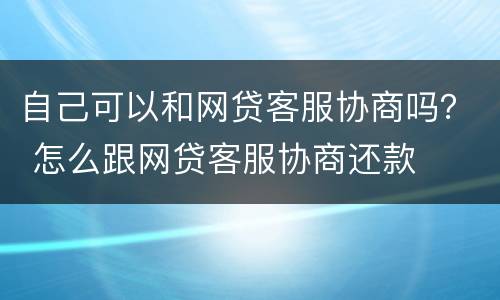 自己可以和网贷客服协商吗？ 怎么跟网贷客服协商还款