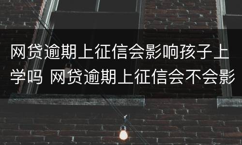 网贷逾期上征信会影响孩子上学吗 网贷逾期上征信会不会影响孩子上学