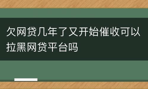 欠网贷几年了又开始催收可以拉黑网贷平台吗