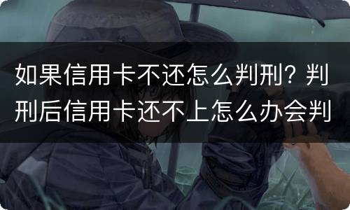 如果信用卡不还怎么判刑? 判刑后信用卡还不上怎么办会判刑吗