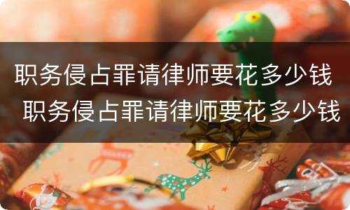 职务侵占罪请律师要花多少钱 职务侵占罪请律师要花多少钱合适