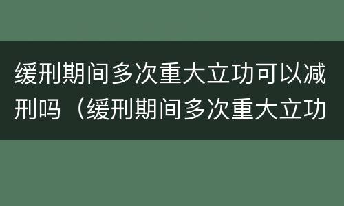 缓刑期间多次重大立功可以减刑吗（缓刑期间多次重大立功可以减刑吗）