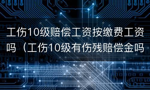 工伤10级赔偿工资按缴费工资吗（工伤10级有伤残赔偿金吗）