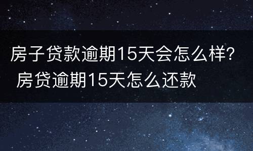 房子贷款逾期15天会怎么样？ 房贷逾期15天怎么还款